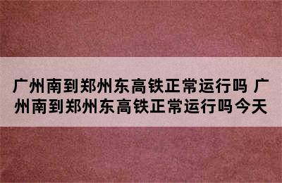 广州南到郑州东高铁正常运行吗 广州南到郑州东高铁正常运行吗今天